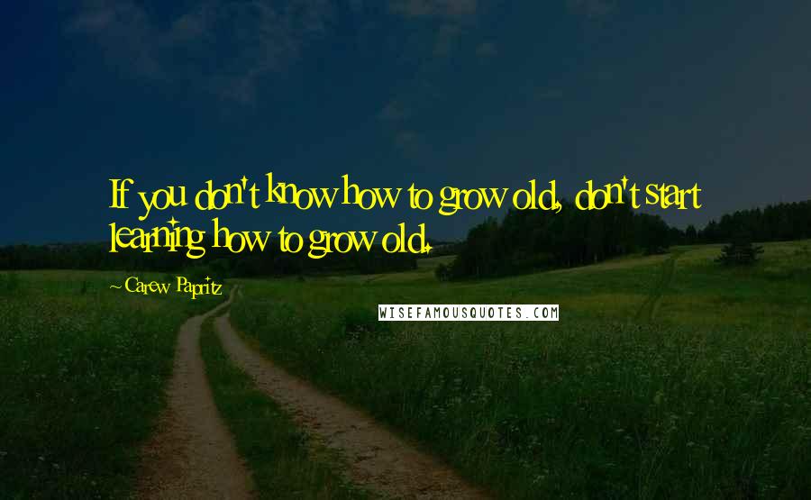 Carew Papritz Quotes: If you don't know how to grow old, don't start learning how to grow old.