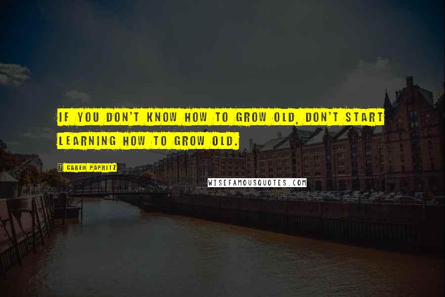 Carew Papritz Quotes: If you don't know how to grow old, don't start learning how to grow old.