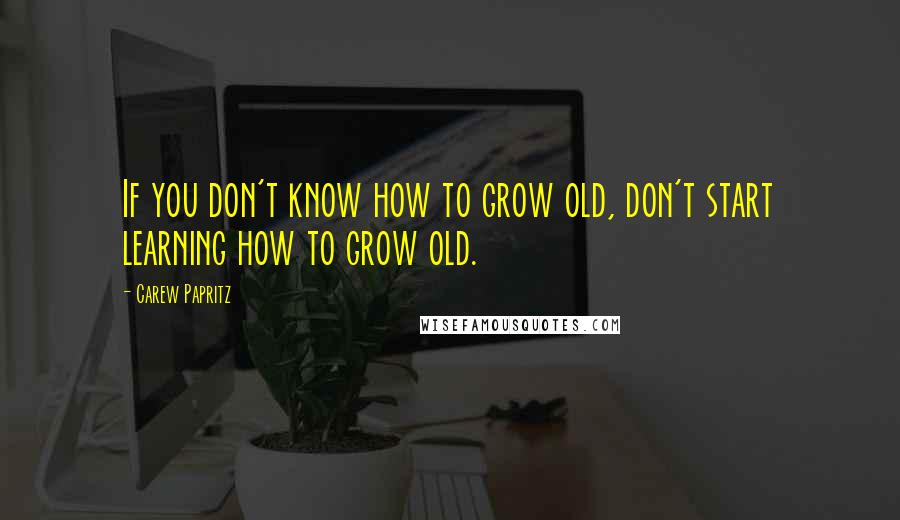 Carew Papritz Quotes: If you don't know how to grow old, don't start learning how to grow old.