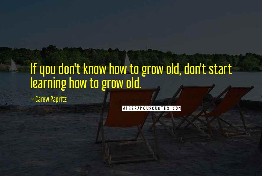 Carew Papritz Quotes: If you don't know how to grow old, don't start learning how to grow old.