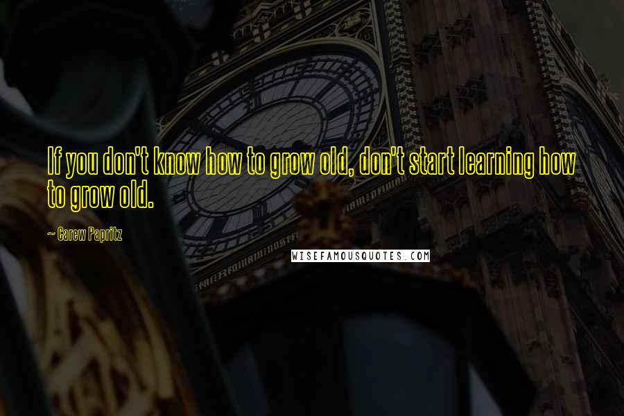 Carew Papritz Quotes: If you don't know how to grow old, don't start learning how to grow old.