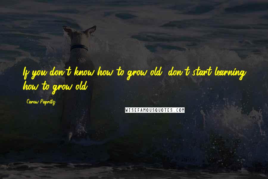 Carew Papritz Quotes: If you don't know how to grow old, don't start learning how to grow old.