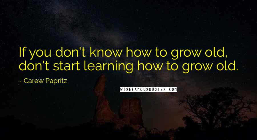 Carew Papritz Quotes: If you don't know how to grow old, don't start learning how to grow old.