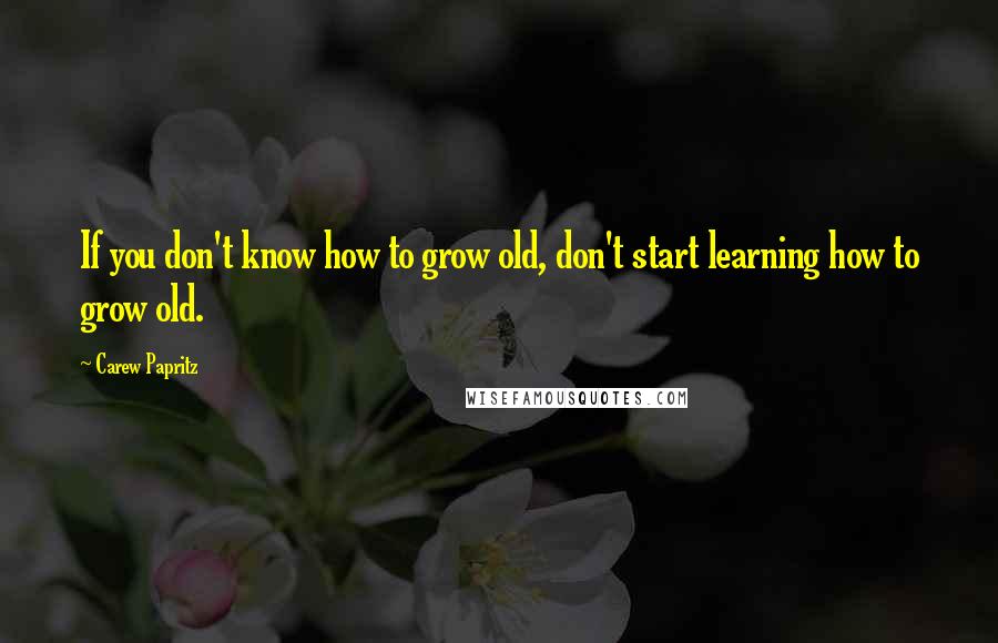 Carew Papritz Quotes: If you don't know how to grow old, don't start learning how to grow old.