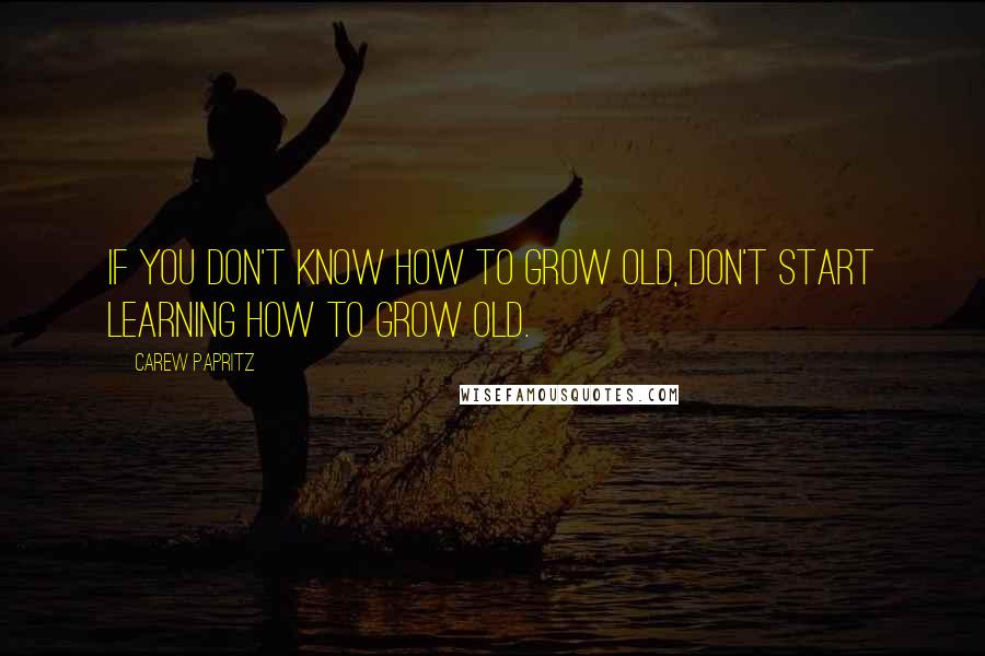 Carew Papritz Quotes: If you don't know how to grow old, don't start learning how to grow old.