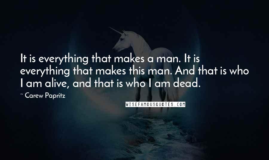 Carew Papritz Quotes: It is everything that makes a man. It is everything that makes this man. And that is who I am alive, and that is who I am dead.