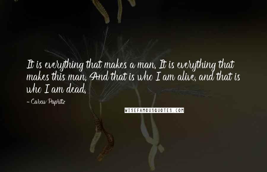 Carew Papritz Quotes: It is everything that makes a man. It is everything that makes this man. And that is who I am alive, and that is who I am dead.