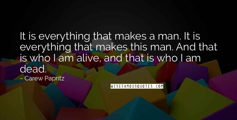 Carew Papritz Quotes: It is everything that makes a man. It is everything that makes this man. And that is who I am alive, and that is who I am dead.