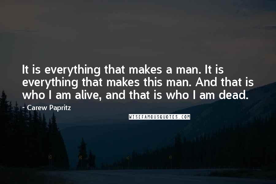 Carew Papritz Quotes: It is everything that makes a man. It is everything that makes this man. And that is who I am alive, and that is who I am dead.