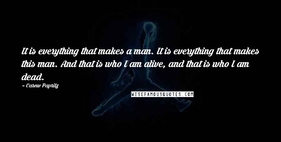Carew Papritz Quotes: It is everything that makes a man. It is everything that makes this man. And that is who I am alive, and that is who I am dead.