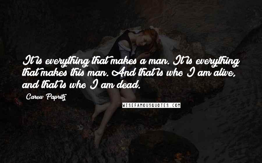 Carew Papritz Quotes: It is everything that makes a man. It is everything that makes this man. And that is who I am alive, and that is who I am dead.