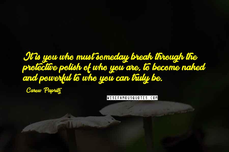 Carew Papritz Quotes: It is you who must someday break through the protective polish of who you are, to become naked and powerful to who you can truly be.