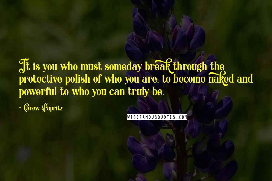 Carew Papritz Quotes: It is you who must someday break through the protective polish of who you are, to become naked and powerful to who you can truly be.