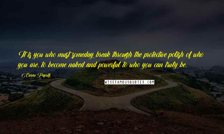 Carew Papritz Quotes: It is you who must someday break through the protective polish of who you are, to become naked and powerful to who you can truly be.