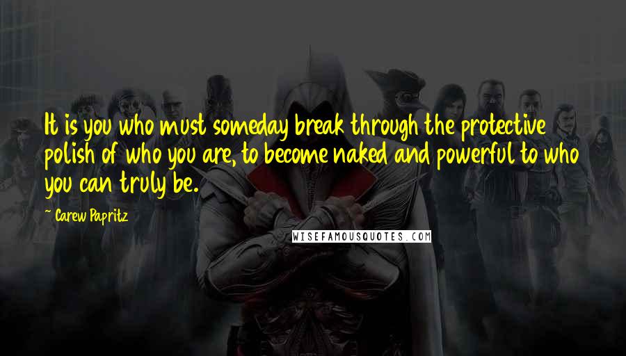 Carew Papritz Quotes: It is you who must someday break through the protective polish of who you are, to become naked and powerful to who you can truly be.