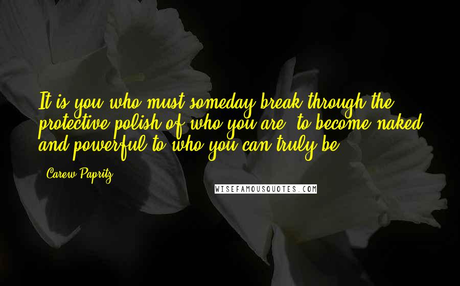 Carew Papritz Quotes: It is you who must someday break through the protective polish of who you are, to become naked and powerful to who you can truly be.