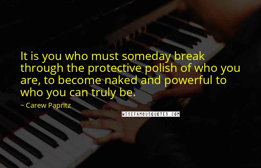 Carew Papritz Quotes: It is you who must someday break through the protective polish of who you are, to become naked and powerful to who you can truly be.