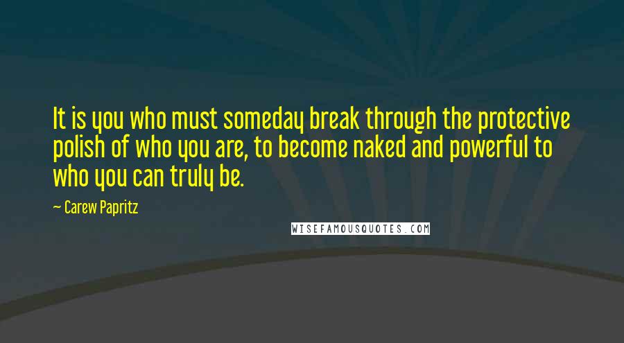 Carew Papritz Quotes: It is you who must someday break through the protective polish of who you are, to become naked and powerful to who you can truly be.