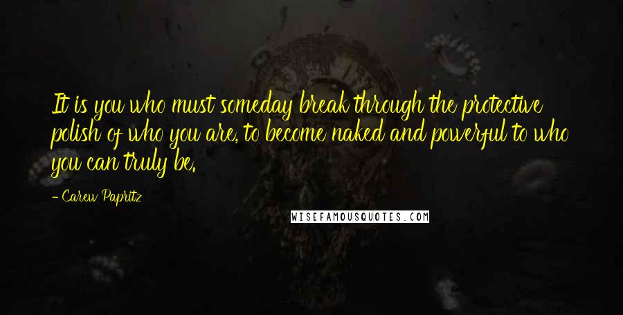 Carew Papritz Quotes: It is you who must someday break through the protective polish of who you are, to become naked and powerful to who you can truly be.