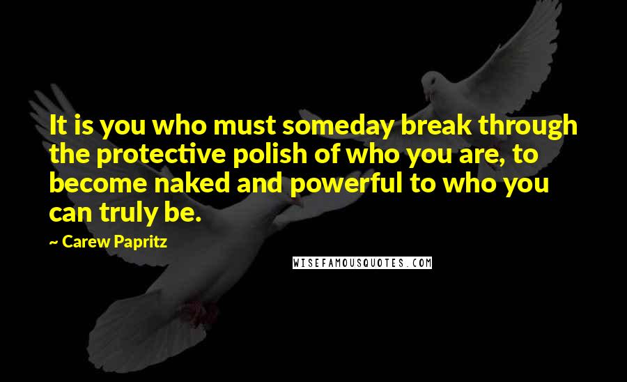 Carew Papritz Quotes: It is you who must someday break through the protective polish of who you are, to become naked and powerful to who you can truly be.