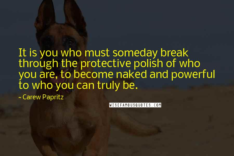 Carew Papritz Quotes: It is you who must someday break through the protective polish of who you are, to become naked and powerful to who you can truly be.