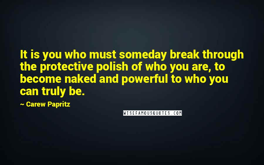 Carew Papritz Quotes: It is you who must someday break through the protective polish of who you are, to become naked and powerful to who you can truly be.