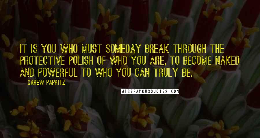 Carew Papritz Quotes: It is you who must someday break through the protective polish of who you are, to become naked and powerful to who you can truly be.