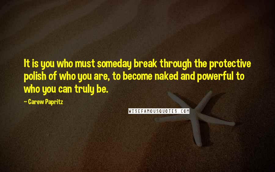 Carew Papritz Quotes: It is you who must someday break through the protective polish of who you are, to become naked and powerful to who you can truly be.