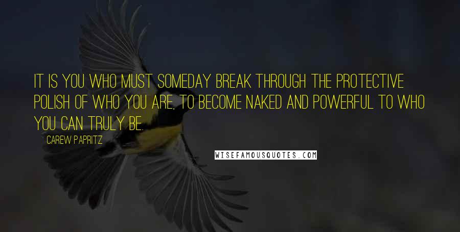 Carew Papritz Quotes: It is you who must someday break through the protective polish of who you are, to become naked and powerful to who you can truly be.