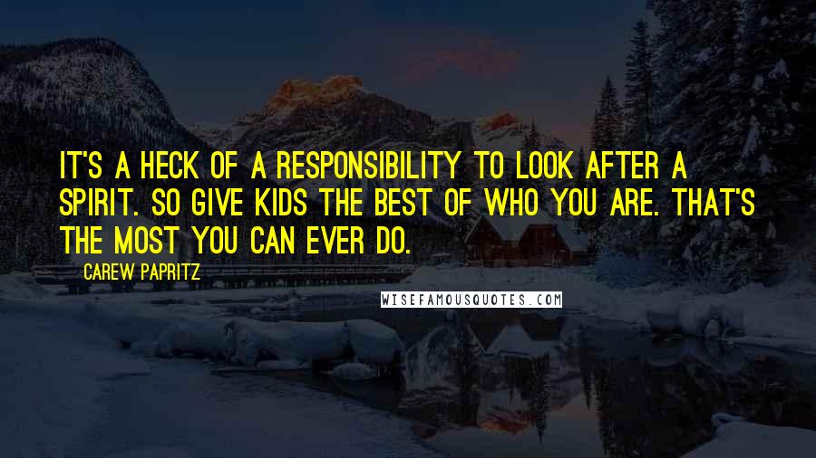 Carew Papritz Quotes: It's a heck of a responsibility to look after a spirit. So give kids the best of who you are. That's the most you can ever do.