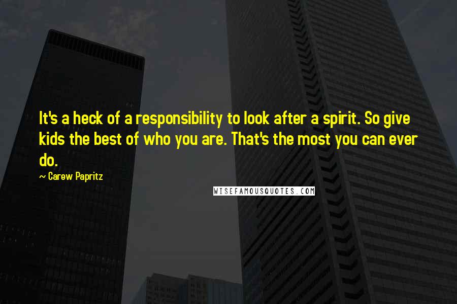 Carew Papritz Quotes: It's a heck of a responsibility to look after a spirit. So give kids the best of who you are. That's the most you can ever do.