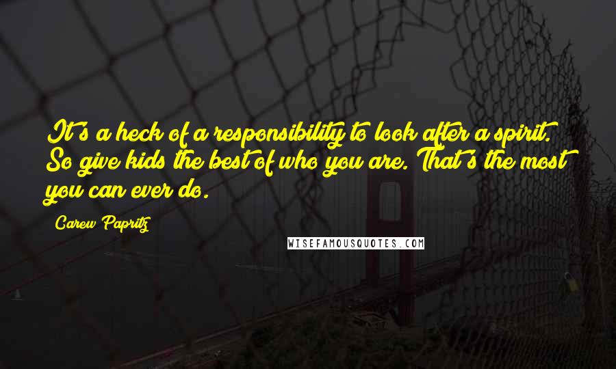 Carew Papritz Quotes: It's a heck of a responsibility to look after a spirit. So give kids the best of who you are. That's the most you can ever do.