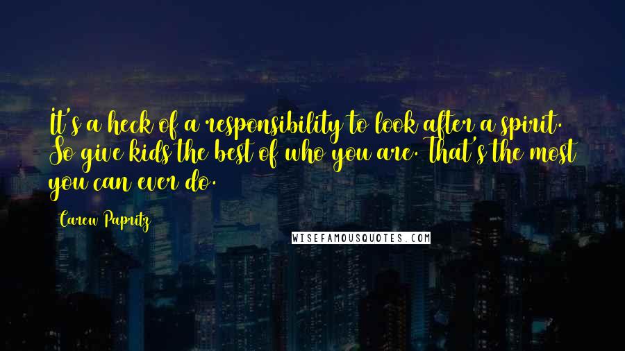 Carew Papritz Quotes: It's a heck of a responsibility to look after a spirit. So give kids the best of who you are. That's the most you can ever do.