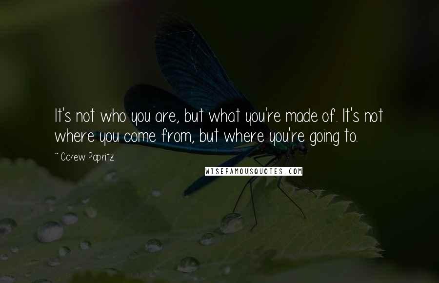 Carew Papritz Quotes: It's not who you are, but what you're made of. It's not where you come from, but where you're going to.