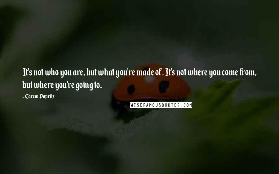 Carew Papritz Quotes: It's not who you are, but what you're made of. It's not where you come from, but where you're going to.