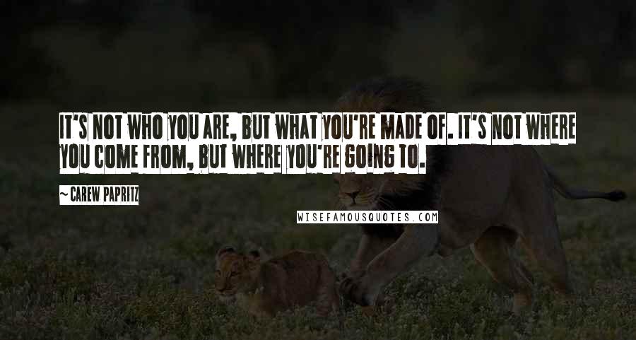 Carew Papritz Quotes: It's not who you are, but what you're made of. It's not where you come from, but where you're going to.