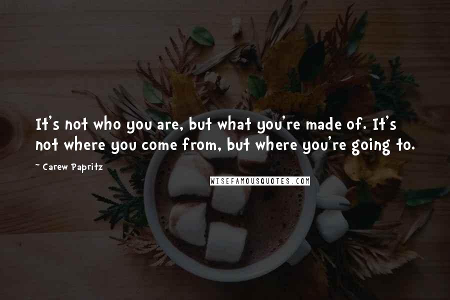 Carew Papritz Quotes: It's not who you are, but what you're made of. It's not where you come from, but where you're going to.