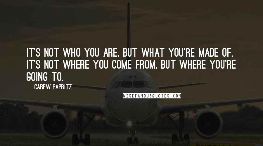 Carew Papritz Quotes: It's not who you are, but what you're made of. It's not where you come from, but where you're going to.