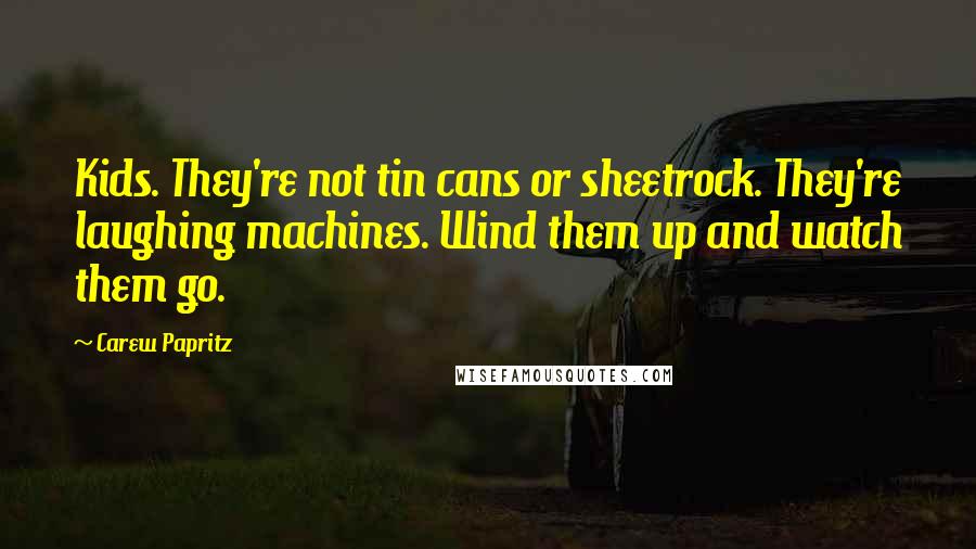 Carew Papritz Quotes: Kids. They're not tin cans or sheetrock. They're laughing machines. Wind them up and watch them go.