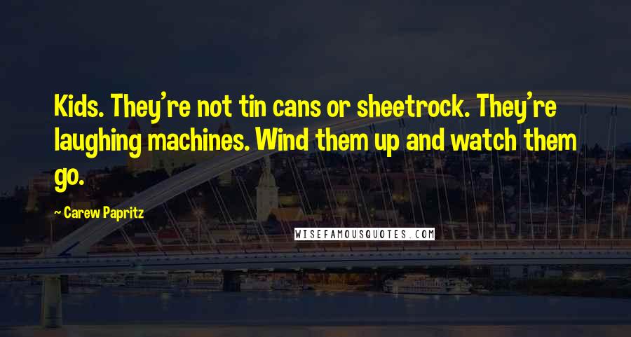 Carew Papritz Quotes: Kids. They're not tin cans or sheetrock. They're laughing machines. Wind them up and watch them go.