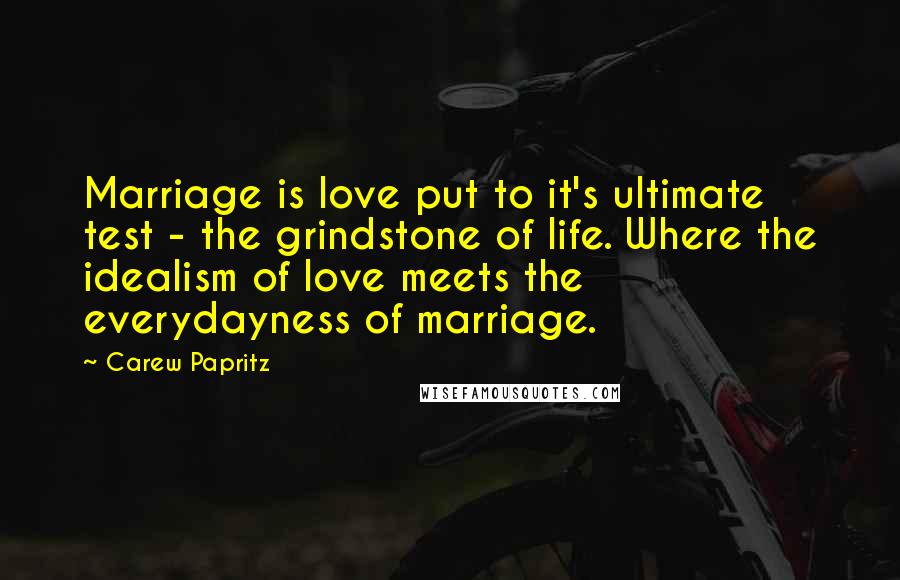 Carew Papritz Quotes: Marriage is love put to it's ultimate test - the grindstone of life. Where the idealism of love meets the everydayness of marriage.