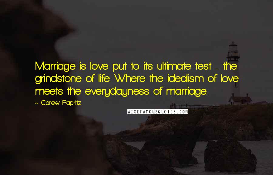 Carew Papritz Quotes: Marriage is love put to it's ultimate test - the grindstone of life. Where the idealism of love meets the everydayness of marriage.