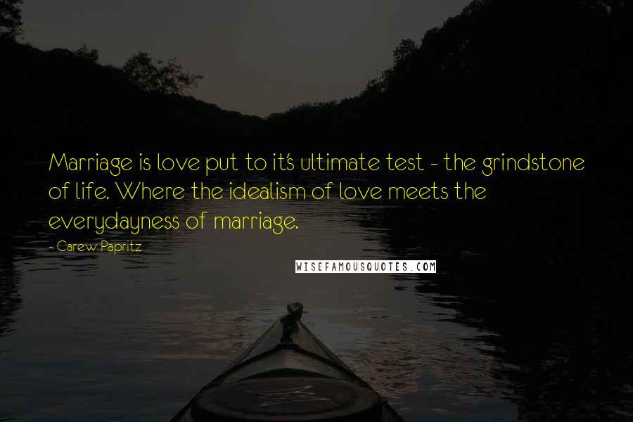 Carew Papritz Quotes: Marriage is love put to it's ultimate test - the grindstone of life. Where the idealism of love meets the everydayness of marriage.