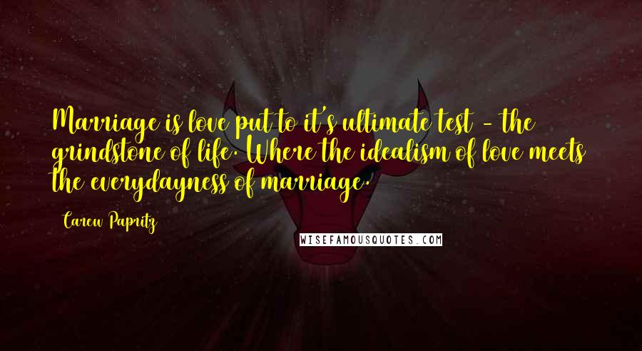 Carew Papritz Quotes: Marriage is love put to it's ultimate test - the grindstone of life. Where the idealism of love meets the everydayness of marriage.