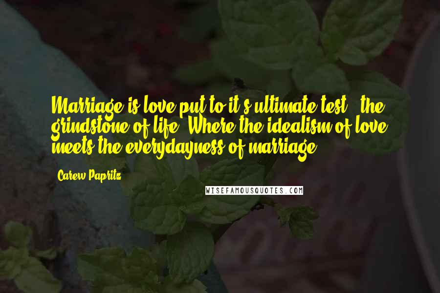 Carew Papritz Quotes: Marriage is love put to it's ultimate test - the grindstone of life. Where the idealism of love meets the everydayness of marriage.