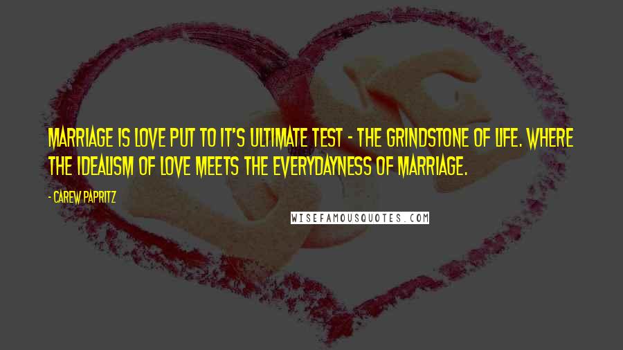 Carew Papritz Quotes: Marriage is love put to it's ultimate test - the grindstone of life. Where the idealism of love meets the everydayness of marriage.