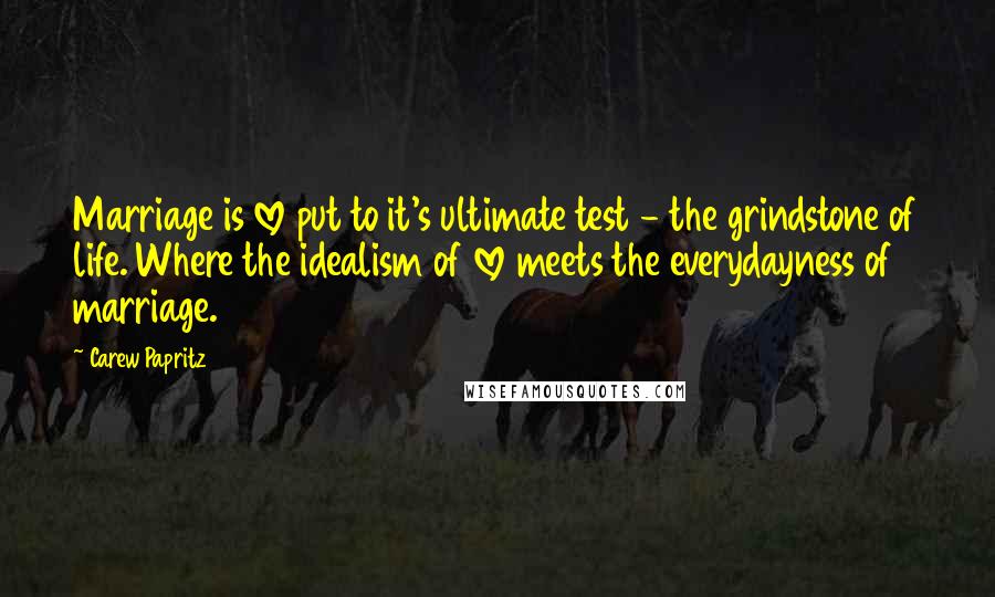 Carew Papritz Quotes: Marriage is love put to it's ultimate test - the grindstone of life. Where the idealism of love meets the everydayness of marriage.