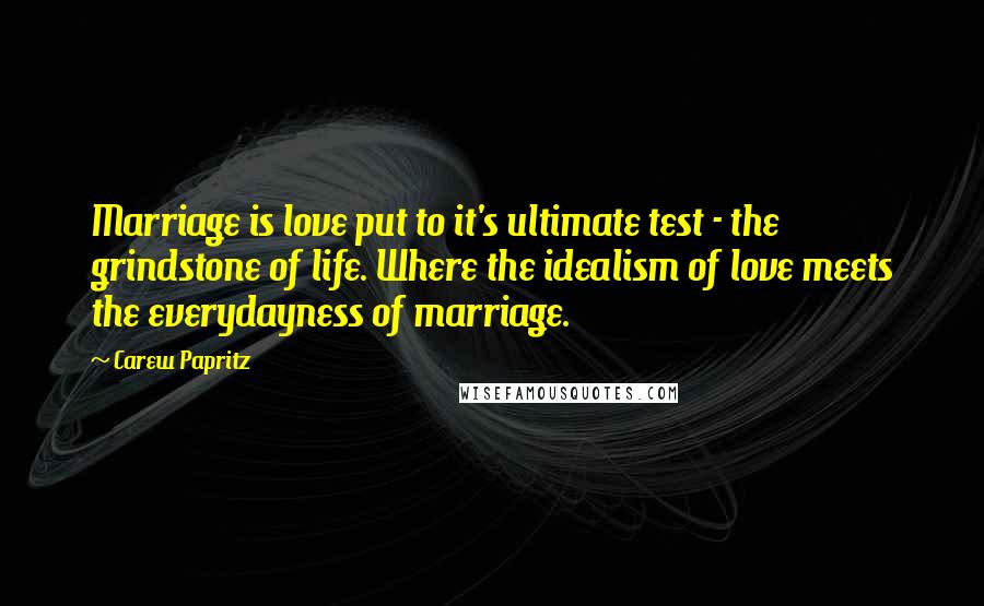 Carew Papritz Quotes: Marriage is love put to it's ultimate test - the grindstone of life. Where the idealism of love meets the everydayness of marriage.