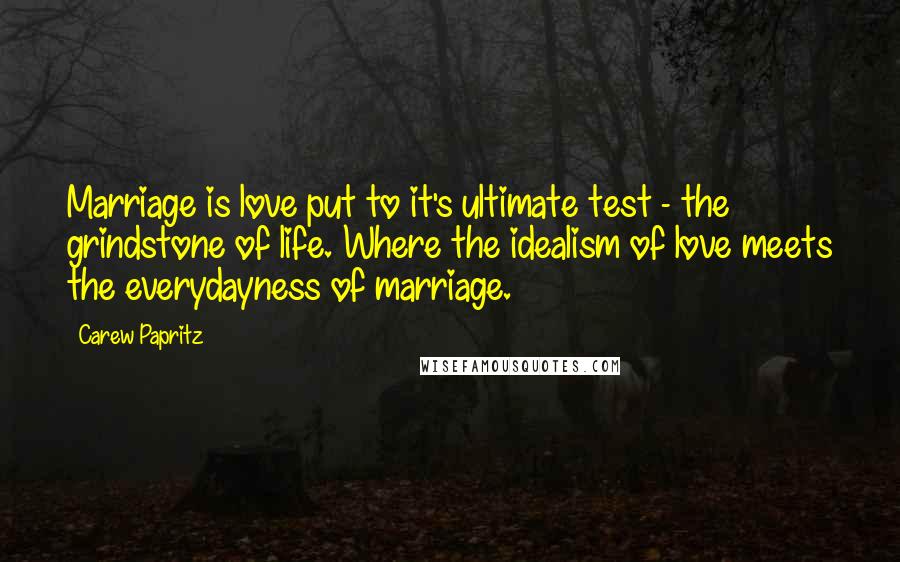 Carew Papritz Quotes: Marriage is love put to it's ultimate test - the grindstone of life. Where the idealism of love meets the everydayness of marriage.