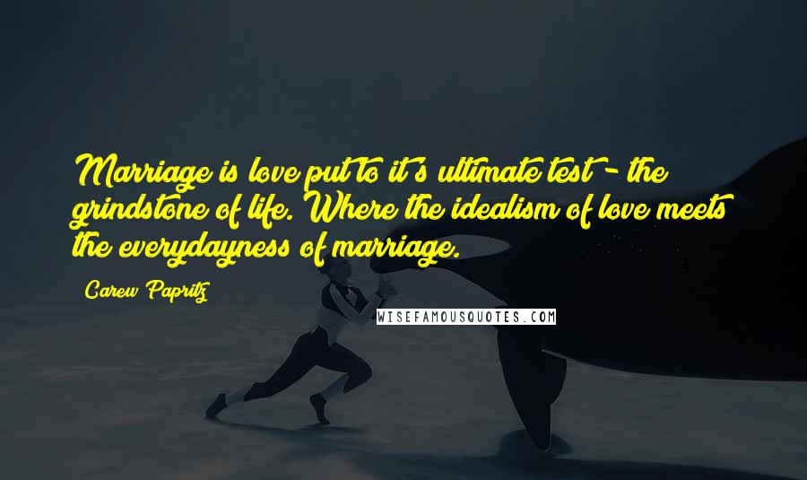 Carew Papritz Quotes: Marriage is love put to it's ultimate test - the grindstone of life. Where the idealism of love meets the everydayness of marriage.